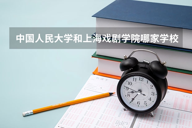 中国人民大学和上海戏剧学院哪家学校录取分数低