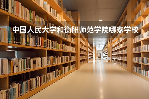 中国人民大学和衡阳师范学院哪家学校录取分数低