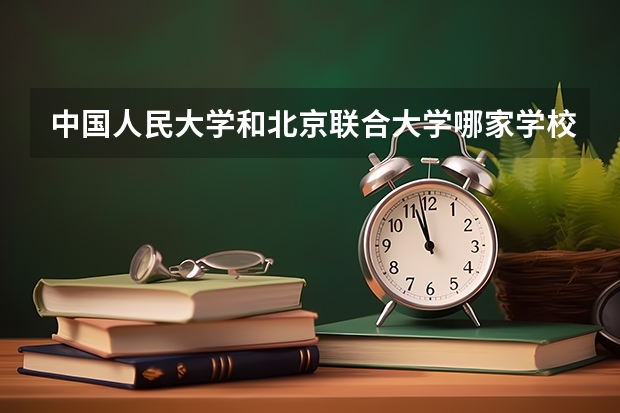 中国人民大学和北京联合大学哪家学校录取分数低