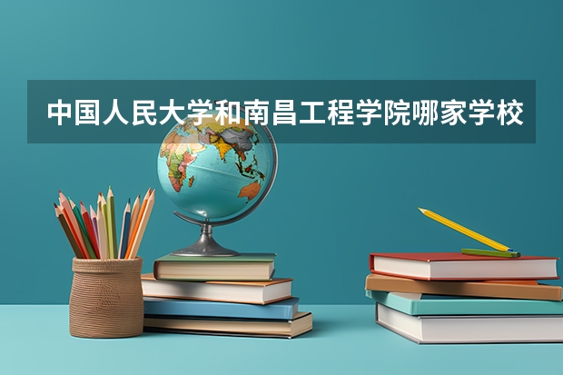 中国人民大学和南昌工程学院哪家学校录取分数低