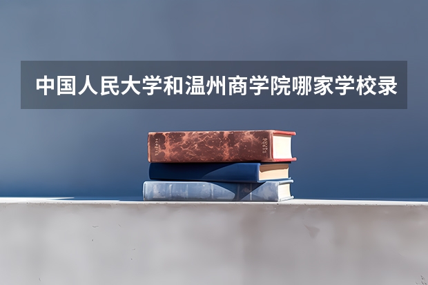 中国人民大学和温州商学院哪家学校录取分数低