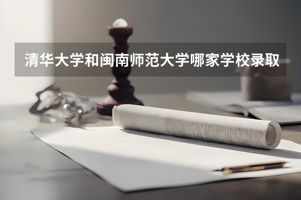 清华大学和闽南师范大学哪家学校录取分数低