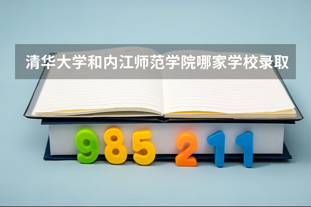 清华大学和内江师范学院哪家学校录取分数低