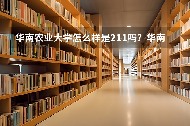 华南农业大学怎么样是211吗？华南农业大学的优势专业有哪些？