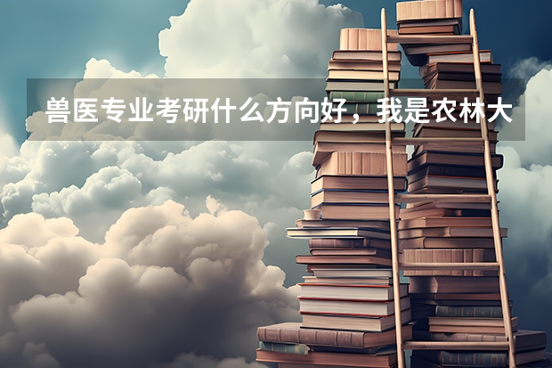 兽医专业考研什么方向好，我是农林大学的学生