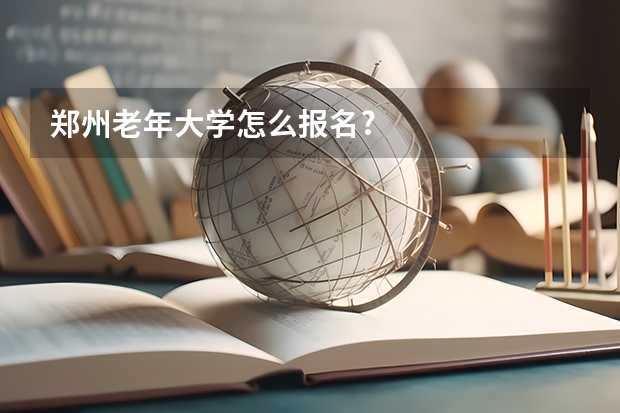 郑州老年大学怎么报名?