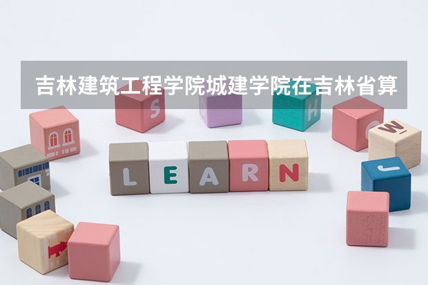 吉林建筑工程学院城建学院在吉林省算是有名的吗?那个学校的建筑系怎么样出来好找工作吗