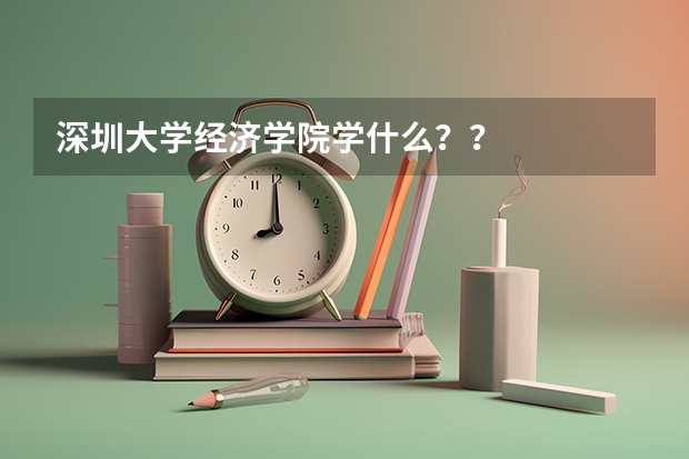 深圳大学经济学院学什么？？