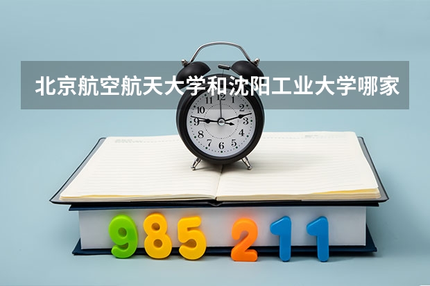 北京航空航天大学和沈阳工业大学哪家学校录取分数低