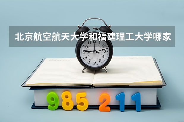 北京航空航天大学和福建理工大学哪家学校录取分数低