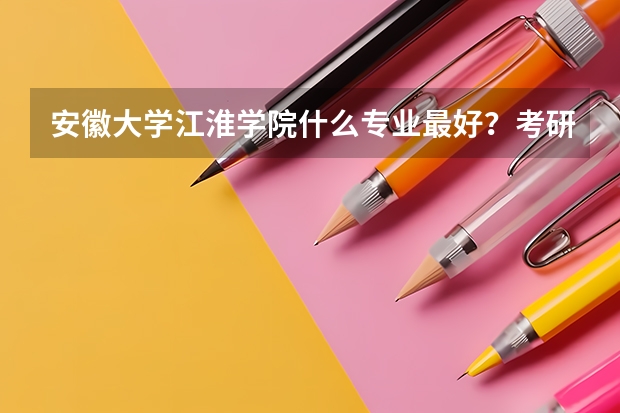 安徽大学江淮学院什么专业最好？考研率最高？