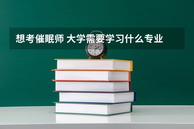 想考催眠师 大学需要学习什么专业