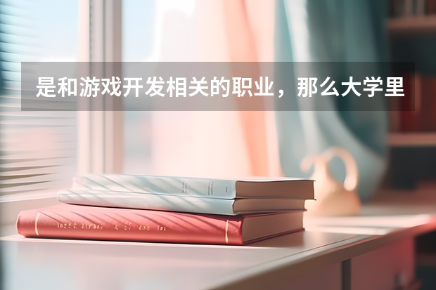 是和游戏开发相关的职业，那么大学里应该学什么专业