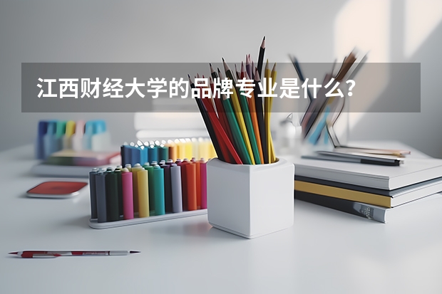 江西财经大学的品牌专业是什么？