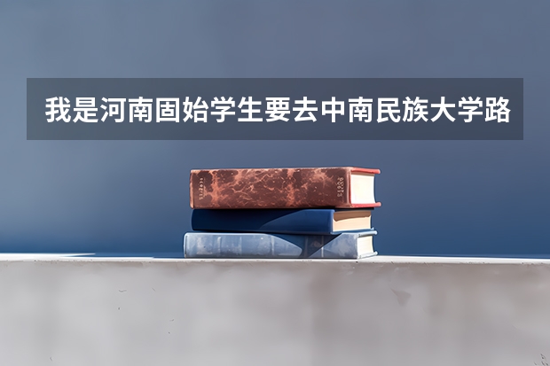 我是河南固始学生要去中南民族大学路线怎么走