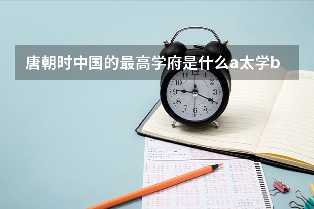 唐朝时中国的最高学府是什么a·太学b·大学c·国学d·私塾