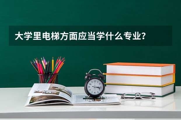 大学里电梯方面应当学什么专业？