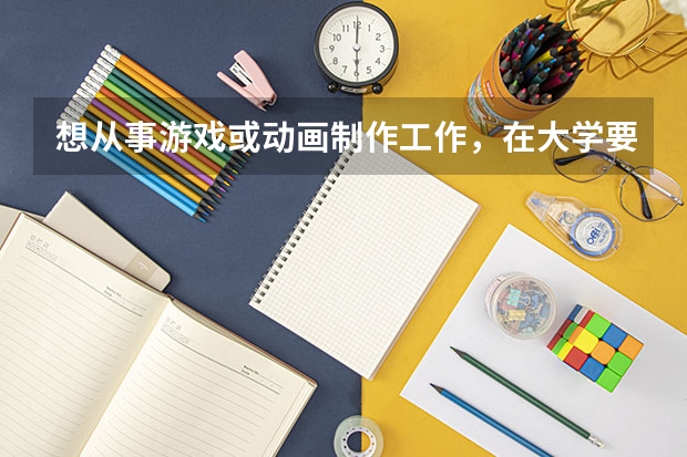 想从事游戏或动画制作工作，在大学要学什么专业