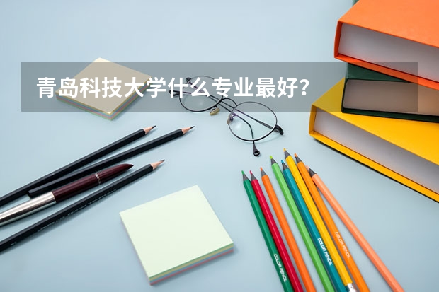 青岛科技大学什么专业最好？