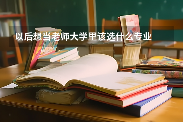 以后想当老师大学里该选什么专业