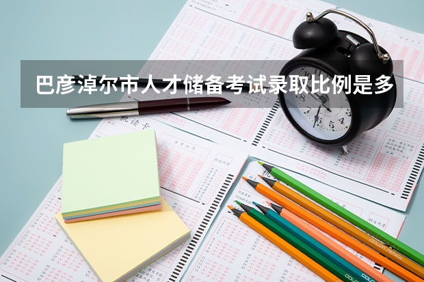 巴彦淖尔市人才储备考试录取比例是多少？ 急需专业包括什么专业？具体点的