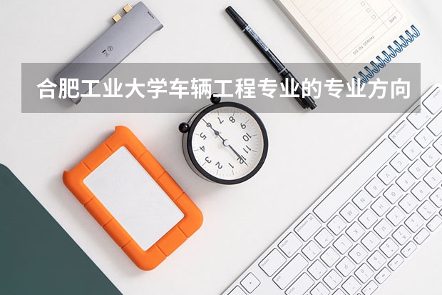 合肥工业大学车辆工程专业的专业方向是什么？