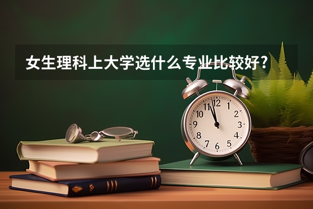 女生理科上大学选什么专业比较好?