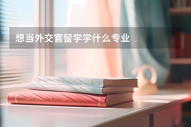 想当外交官留学学什么专业