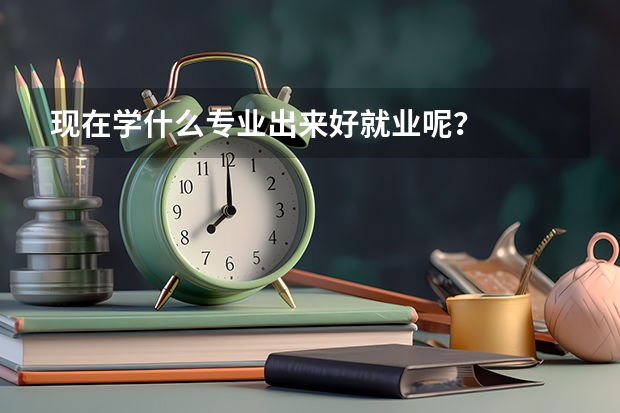 现在学什么专业出来好就业呢？