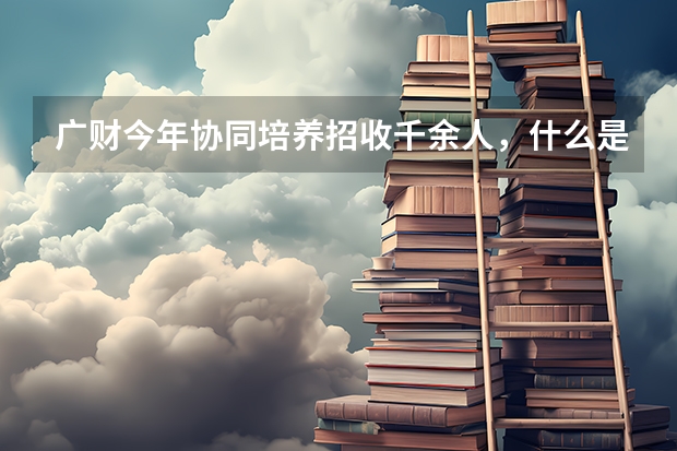 广财今年协同培养招收千余人，什么是“协同培养”？