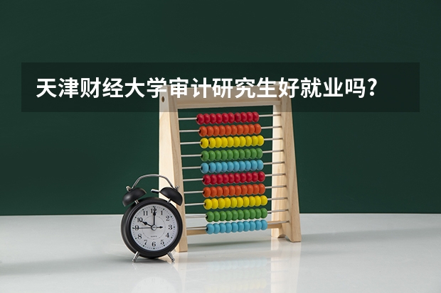 天津财经大学审计研究生好就业吗?