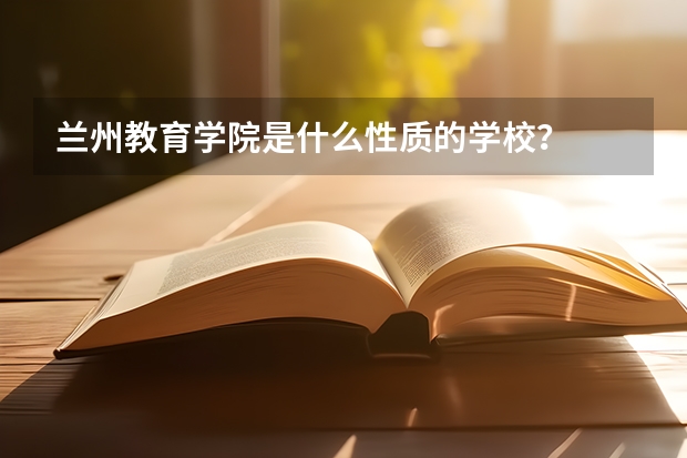 兰州教育学院是什么性质的学校？