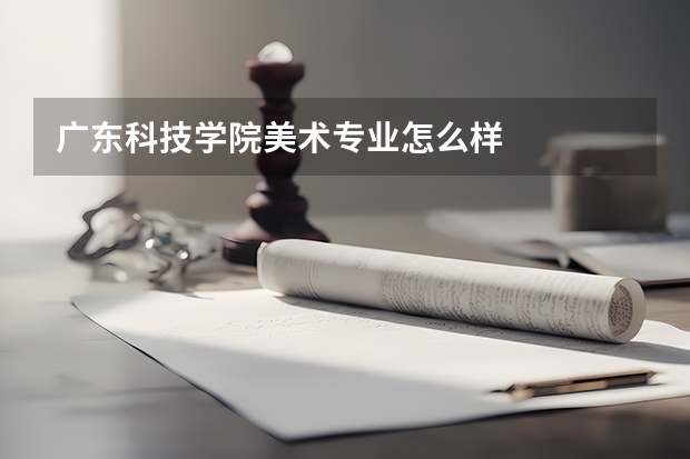 广东科技学院美术专业怎么样