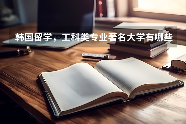 韩国留学，工科类专业著名大学有哪些