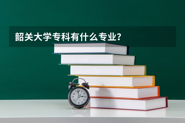 韶关大学专科有什么专业？