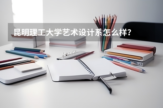 昆明理工大学艺术设计系怎么样？