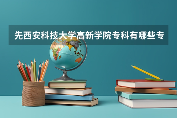 先西安科技大学高新学院专科有哪些专业，其中什么专业是可以专升本呢？