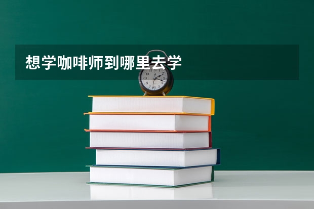 想学咖啡师到哪里去学