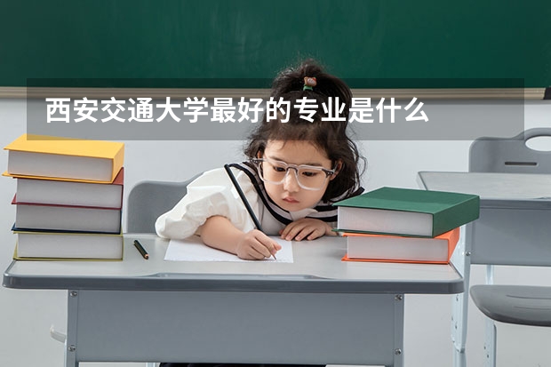 西安交通大学最好的专业是什么