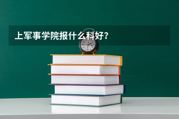 上军事学院报什么科好？