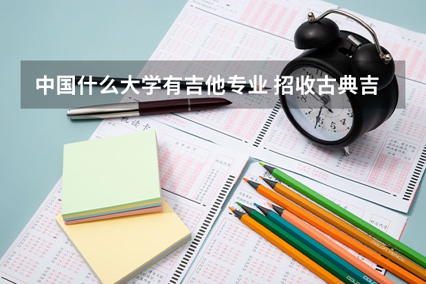 中国什么大学有吉他专业 招收古典吉他的专业的大学