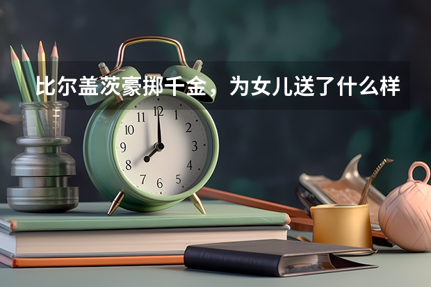 比尔盖茨豪掷千金，为女儿送了什么样的毕业礼物？