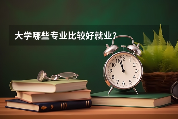 大学哪些专业比较好就业？