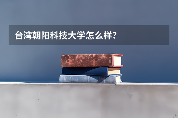 台湾朝阳科技大学怎么样？