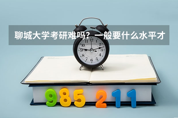 聊城大学考研难吗？一般要什么水平才可以进入？