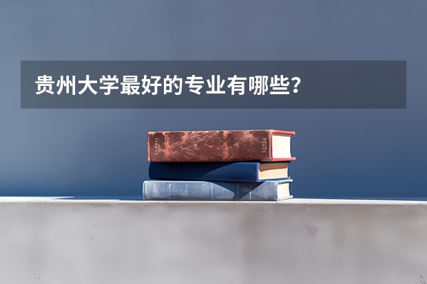 贵州大学最好的专业有哪些？