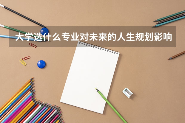 大学选什么专业对未来的人生规划影响大吗？