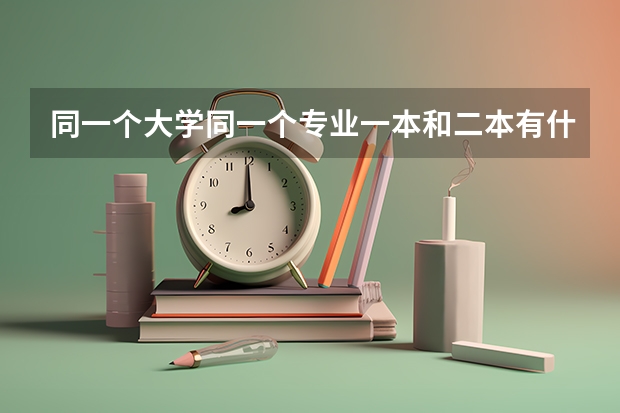 同一个大学同一个专业一本和二本有什么区别吗？