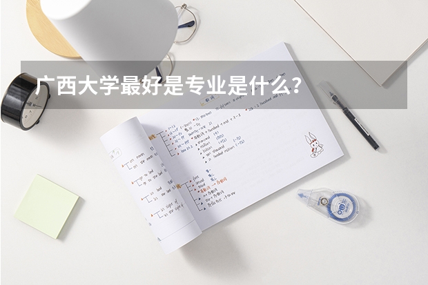 广西大学最好是专业是什么？