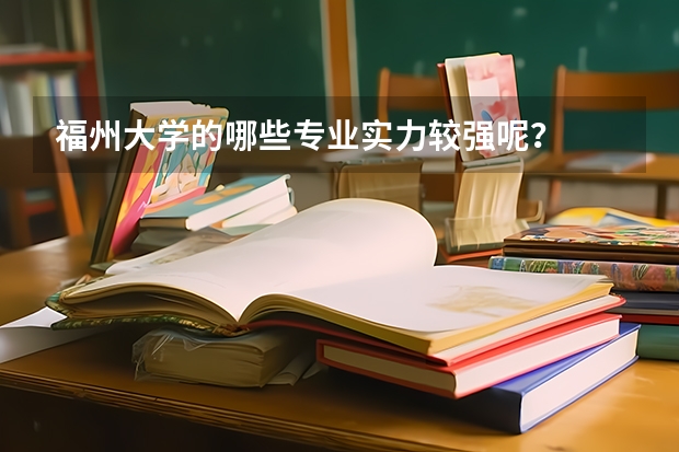 福州大学的哪些专业实力较强呢？